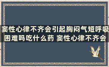 窦性心律不齐会引起胸闷气短呼吸困难吗吃什么药 窦性心律不齐会引起胸闷气短呼吸困难吗怎么治疗